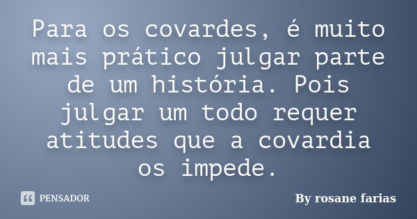 Para os covardes, é muito mais prático julgar parte de um história. Pois julgar um todo requer atitudes que a covardia os impede.... Frase de By rosane farias.