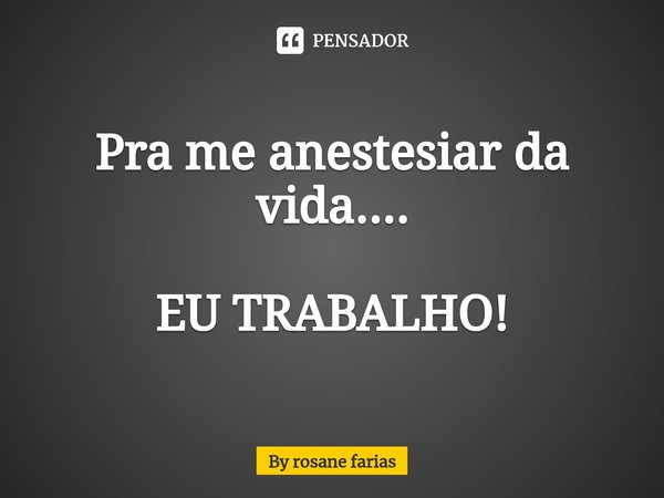 ⁠Pra me anestesiar da vida.... EU TRABALHO!... Frase de By rosane farias.