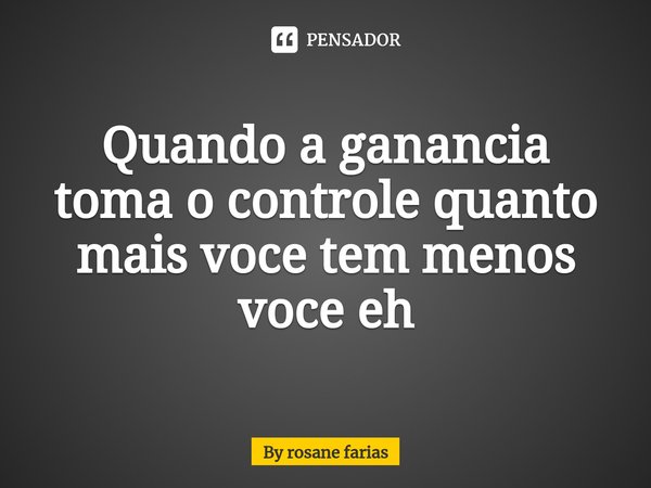⁠Quando a ganancia toma o controle quanto mais voce tem menos voce eh... Frase de By rosane farias.