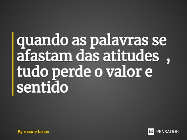 ⁠quando as palavras se afastam das atitudes , tudo perde o valor e sentido... Frase de By rosane farias.