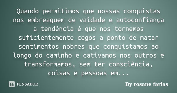 Quando permitimos que nossas conquistas nos embreaguem de vaidade e autoconfiança a tendência é que nos tornemos suficientemente cegos a ponto de matar sentimen... Frase de By rosane farias.