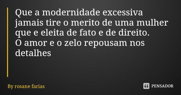Que a modernidade excessiva jamais tire o merito de uma mulher que e eleita de fato e de direito.
O amor e o zelo repousam nos detalhes... Frase de By rosane farias.
