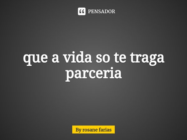 ⁠que a vida so te traga parceria... Frase de By rosane farias.