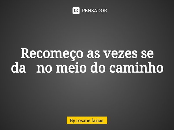 ⁠Recomeço as vezes se da no meio do caminho... Frase de By rosane farias.