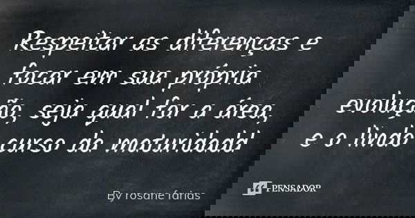 Respeitar as diferenças e focar em sua própria evolução, seja qual for a área, e o lindo curso da maturidadd... Frase de BY Rosane Farias.