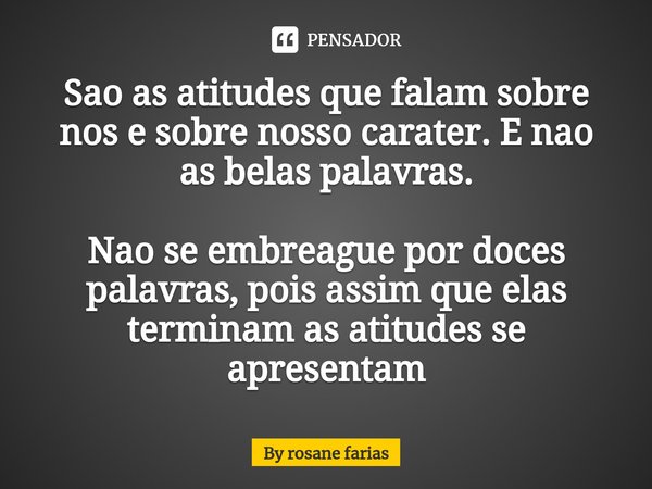 Sao as atitudes que falam sobre nos⁠ e sobre nosso carater. E nao as belas palavras. Nao se embreague por doces palavras, pois assim que elas terminam as atitud... Frase de By rosane farias.