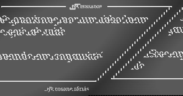 Se apaixone por um ideal nem que seja de vida. Esse empenho em conquistá-lo... Frase de By rosane farias.