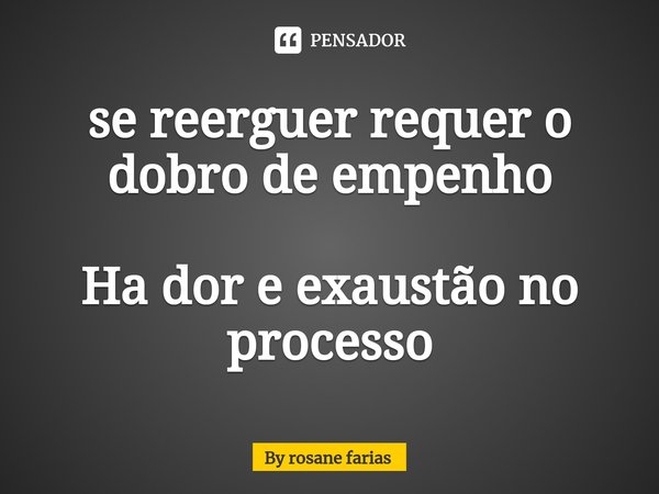 ⁠se reerguer requer o dobro de empenho Ha dor e exaustão no processo... Frase de By rosane farias.