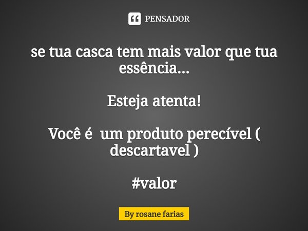 ⁠se tua casca tem mais valor que tua essência... Esteja atenta! Você é um produto perecível ( descartavel ) #valor... Frase de By rosane farias.