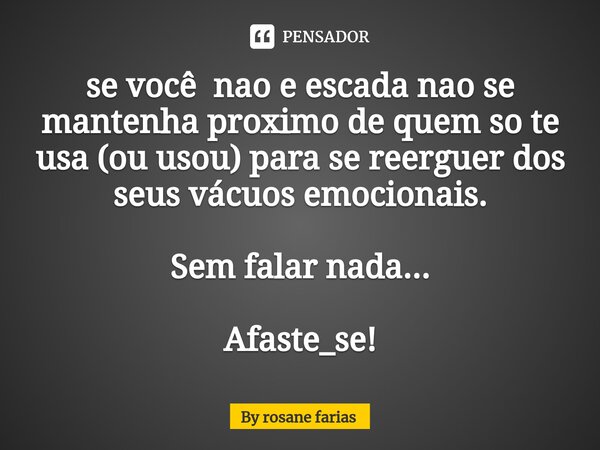 ⁠se você nao e escada nao se mantenha proximo de quem so te usa (ou usou) para se reerguer dos seus vácuos emocionais. Sem falar nada... Afaste_se!... Frase de By rosane farias.