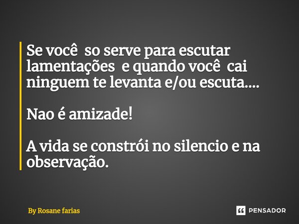 Se você so serve para escutar lamentações e quando você cai ninguem te levanta e/ou escuta.... Nao é amizade! A vida se constrói no silencio⁠ e na observação.... Frase de By rosane farias.