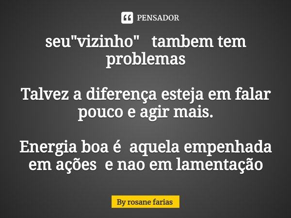 ⁠seu "vizinho" tambem tem problemas Talvez a diferença esteja em falar pouco e agir mais. Energia boa é aquela empenhada em ações e nao em lamentação... Frase de By rosane farias.