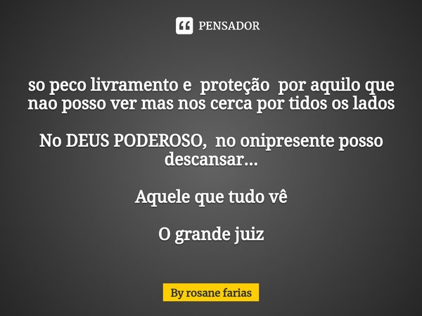 ⁠so peco livramento e proteção por aquilo que nao posso ver mas nos cerca por tidos os lados No DEUS PODEROSO, no onipresente posso descansar... Aquele que tudo... Frase de By rosane farias.
