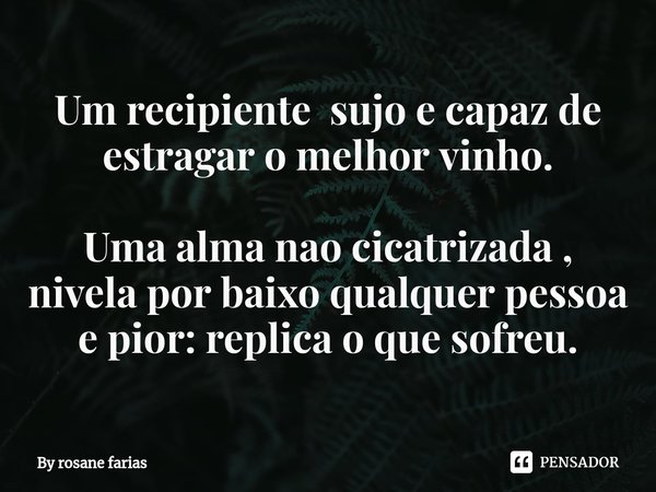 Um recipiente ⁠ sujo e capaz de estragar o melhor vinho. Uma alma nao cicatrizada , nivela por baixo qualquer pessoa e pior: replica o que sofreu.... Frase de By rosane farias.
