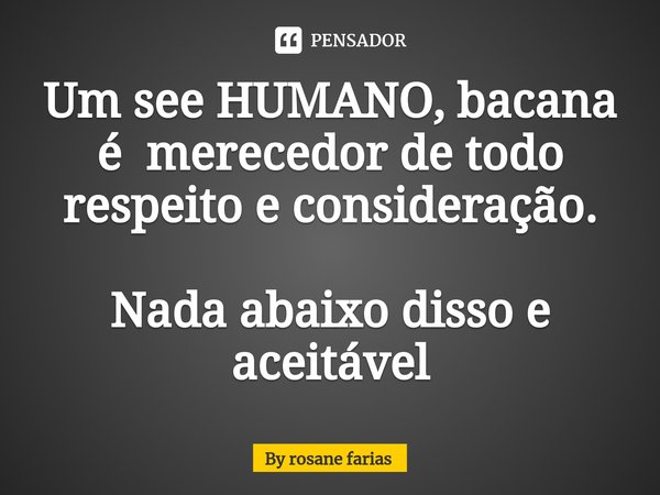 Um see HUMANO, bacana é merecedor de todo respeito e consideração. Nada abaixo disso e aceitável... Frase de By rosane farias.