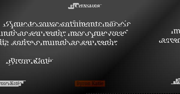 O que te causa sofrimento não é o mundo ao seu redor, mas o que você acredita, sobre o mundo ao seu redor. Byron Katie... Frase de Byron Katie.