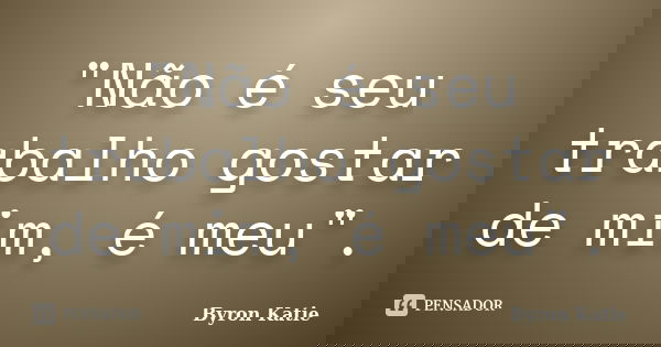 "Não é seu trabalho gostar de mim, é meu".... Frase de Byron Katie.
