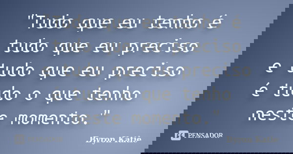 "Tudo que eu tenho é tudo que eu preciso e tudo que eu preciso é tudo o que tenho neste momento."... Frase de Byron Katie.