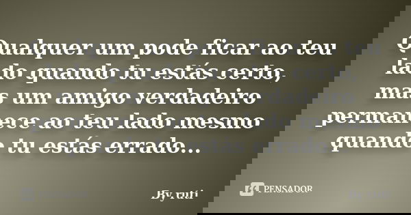 Qualquer um pode ficar ao teu lado quando tu estás certo, mas um amigo verdadeiro permanece ao teu lado mesmo quando tu estás errado...... Frase de By ruti.