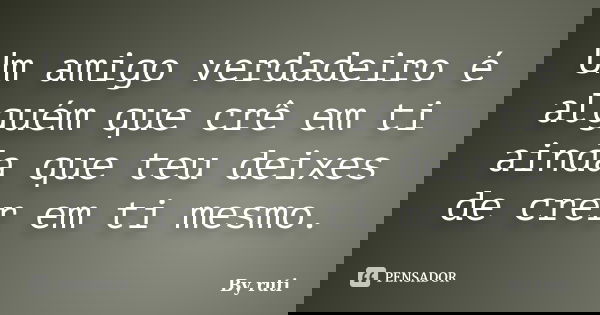 Um amigo verdadeiro é alguém que crê em ti ainda que teu deixes de crer em ti mesmo.... Frase de By ruti.