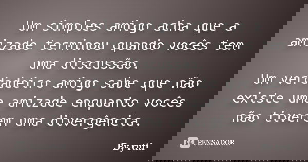 Um simples amigo acha que a amizade terminou quando vocês tem uma discussão. Um verdadeiro amigo sabe que não existe uma amizade enquanto vocês não tiverem uma ... Frase de By ruti.