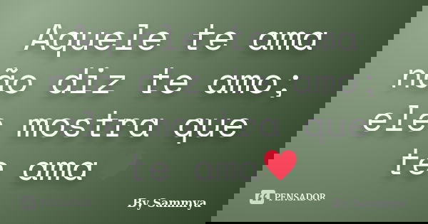 Aquele te ama não diz te amo; ele mostra que te ama♥... Frase de By Sammya.