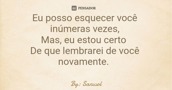 Eu posso esquecer você inúmeras vezes, Mas, eu estou certo De que lembrarei de você novamente.... Frase de By: Sanssol.