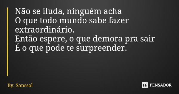 Não se iluda, ninguém acha O que todo mundo sabe fazer extraordinário. Então espere, o que demora pra sair É o que pode te surpreender.... Frase de By: Sanssol.