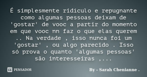 É simplesmente ridículo e repugnante como algumas pessoas deixam de 'gostar' de vooc a partir do momento em que vooc nn faz o que elas querem .. Na verdade , is... Frase de By - Sarah Chenianne ..