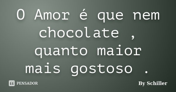 O Amor é que nem chocolate , quanto maior mais gostoso .... Frase de By Schiller.