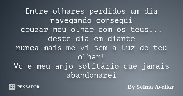 Entre olhares perdidos um dia navegando consegui cruzar meu olhar com os teus... deste dia em diante nunca mais me vi sem a luz do teu olhar! Vc é meu anjo soli... Frase de By Selma Avellar.