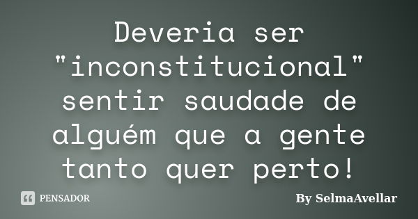 Deveria ser "inconstitucional" sentir saudade de alguém que a gente tanto quer perto!... Frase de By SelmaAvellar.