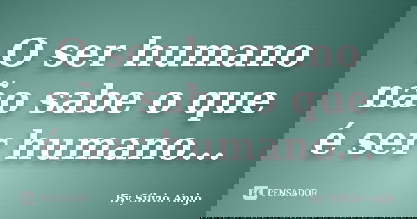 O ser humano não sabe o que é ser humano...... Frase de By Sílvio Anjo.