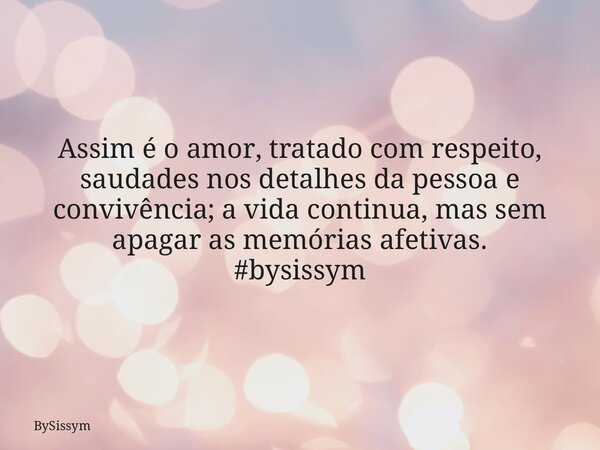 Assim é o amor, tratado com respeito, saudades nos detalhes da pessoa e convivência; a vida continua, mas sem apagar as memórias afetivas. #bysissym... Frase de BySissym.