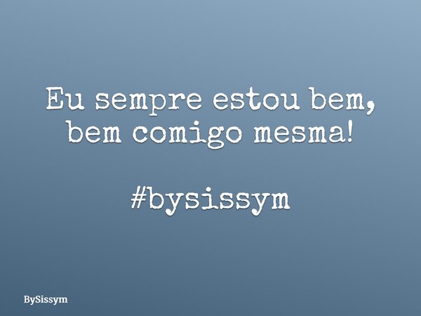 Eu sempre estou bem, bem comigo mesma! #bysissym... Frase de BySissym.
