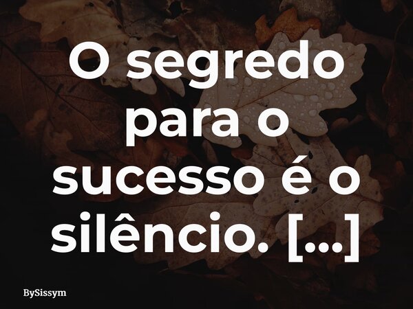 O segredo para o sucesso é o silêncio. #bysissym... Frase de BySissym.