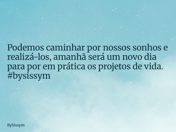Podemos caminhar por nossos sonhos e realizá-los, amanhã será um novo dia para por em prática os projetos de vida. #bysissym... Frase de BySissym.