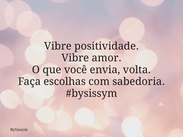 Vibre positividade. Vibre amor. O que você envia, volta. Faça escolhas com sabedoria. #bysissym... Frase de BySissym.