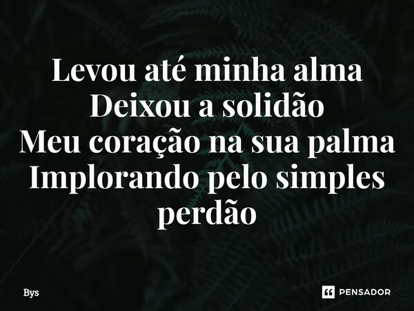 ⁠Levou até minha alma Deixou a solidão Meu coração na sua palma Implorando pelo simples perdão... Frase de Bys.