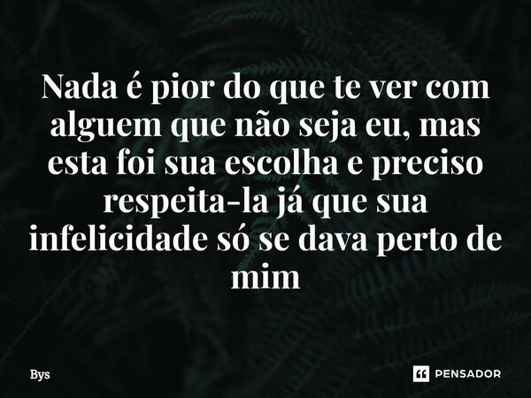 Nada é pior do que te ver com alguem que não seja eu, mas esta foi sua escolha ⁠e preciso respeita-la já que sua infelicidade só se dava perto de mim... Frase de Bys.