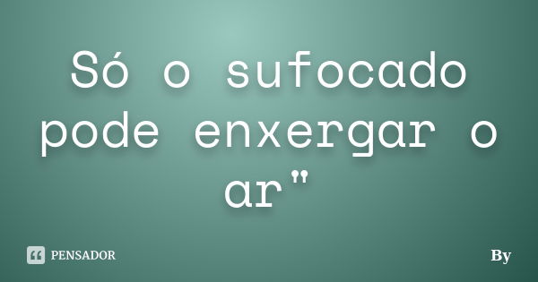 Só o sufocado pode enxergar o ar"... Frase de By.