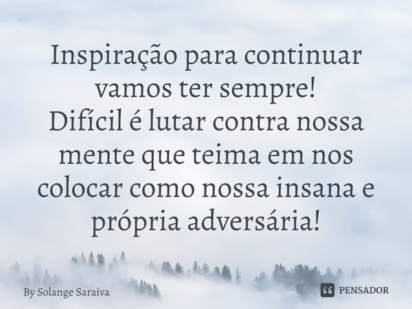 Inspiração para continuar vamos ter sempre!
Difícil é lutar contra nossa mente que teima em nos colocar como nossa insana e própria adversária!... Frase de By Solange Saraiva.