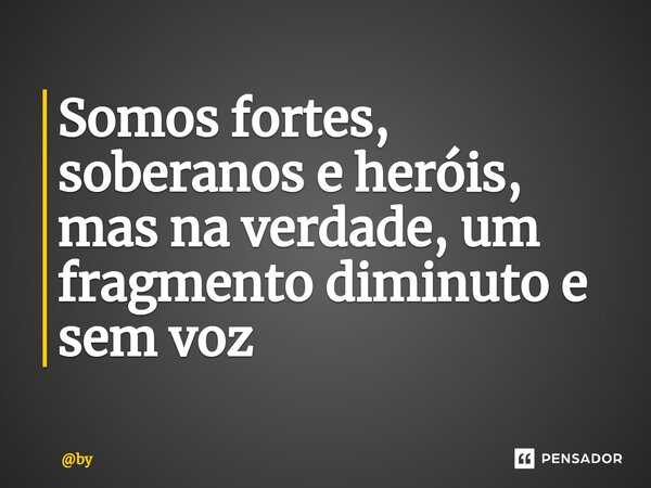 ⁠Somos fortes, soberanos e heróis, mas na verdade, um fragmento diminuto e sem voz... Frase de by.