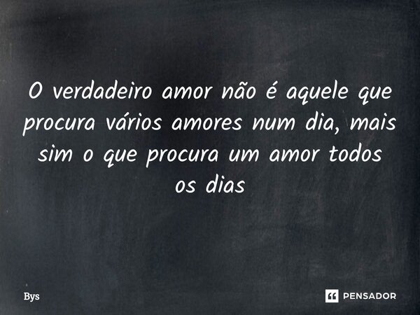 ⁠O verdadeiro amor não é aquele que procura vários amores num dia, mais sim o que procura um amor todos os dias... Frase de Bys.