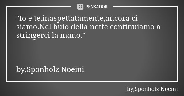 "Io e te,inaspettatamente,ancora ci siamo.Nel buio della notte continuiamo a stringerci la mano." by,Sponholz Noemi... Frase de by,Sponholz Noemi.