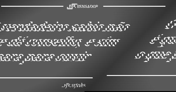 O verdadeiro sabio não é que dá conselho, e sim o que para para ouvir... Frase de By styles.