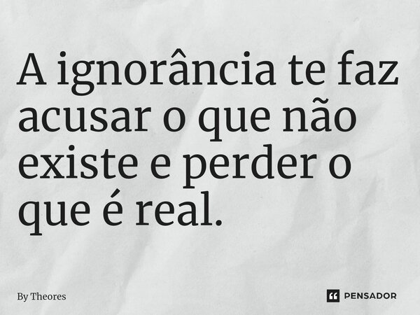 ⁠A ignorância te faz acusar o que não existe e perder o que é real.... Frase de By Theores.