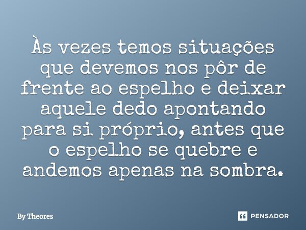 Às vezes temos situações que devemos nos pôr de frente ao espelho e deixar aquele dedo apontando para si próprio, antes que o espelho se quebre e andemos apenas... Frase de By Theores.
