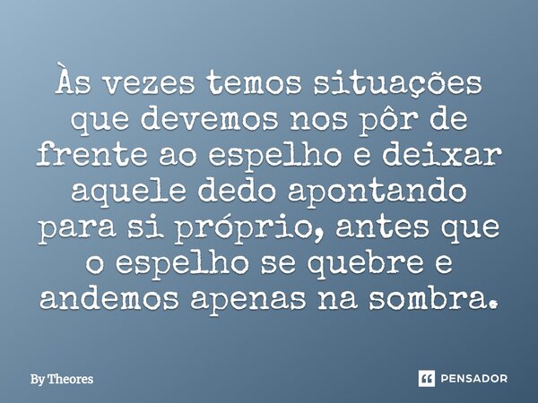 Às vezes temos situações que devemos nos pôr de frente ao espelho e deixar aquele dedo apontando para si próprio, antes que o espelho se quebre e andemos apenas... Frase de By Theores.