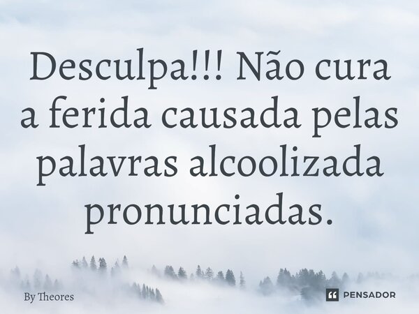 ⁠Desculpa!!! Não cura a ferida causada pelas palavras alcoolizada pronunciadas.... Frase de By Theores.